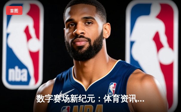 数字赛场新纪元：体育资讯网如何重塑现代观赛体验与竞猜生态