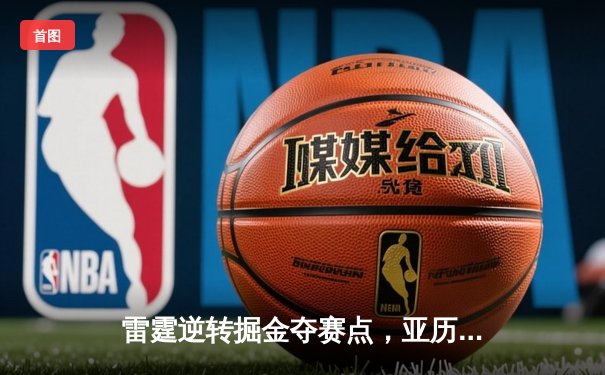 雷霆逆转掘金夺赛点，亚历山大34分导演20分惊天翻盘