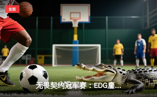 无畏契约冠军赛：EDG鏖战五局力克GENG，中国电竞创历史晋级四强