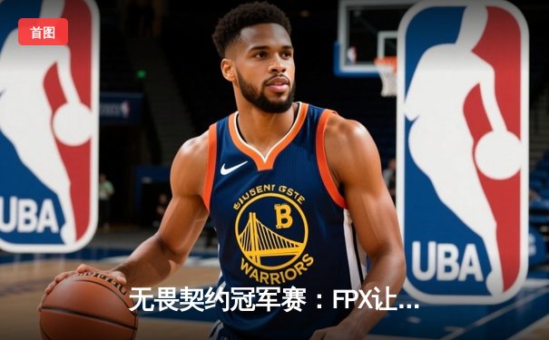 无畏契约冠军赛：FPX让一追二战胜T1，中国战队展现战术韧性