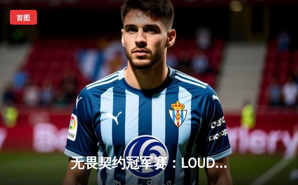 无畏契约冠军赛：LOUD鏖战五局险胜DRX，巴西王者挺进总决赛