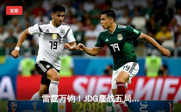 雷霆万钧！JDG鏖战五局险胜Gen.G，369纳尔关键团战定乾坤