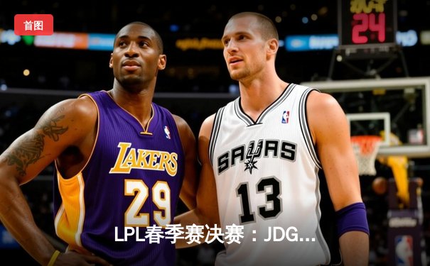 LPL春季赛决赛：JDG王者归来，Tian神级盲僧回旋踢锁定冠军