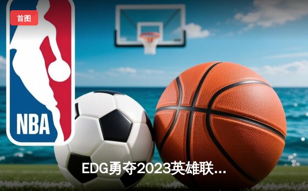 EDG勇夺2023英雄联盟全球总决赛冠军，中国电竞再登世界之巅