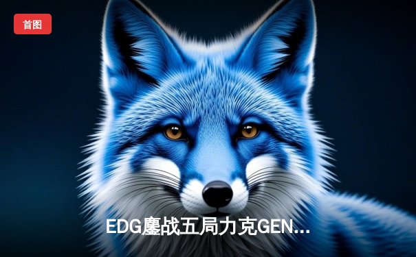EDG鏖战五局力克GEN，中国电竞再登英雄联盟世界之巅