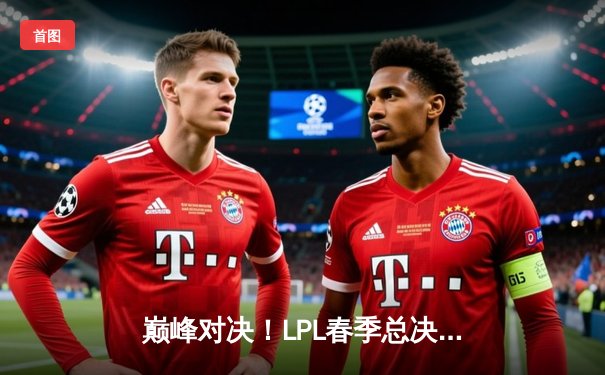 巅峰对决！LPL春季总决赛JDG鏖战五局力克BLG，Knight沙皇绝境翻盘封神