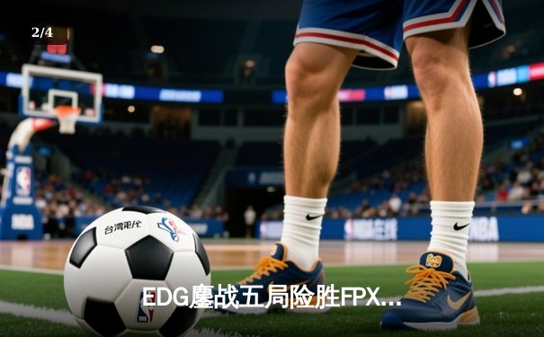 EDG鏖战五局险胜FPX，Scout沙皇绝境翻盘锁定季后赛席位 - 2