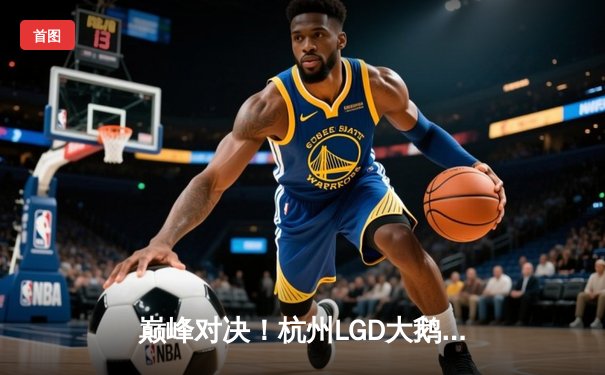 巅峰对决！杭州LGD大鹅让二追三逆袭北京WB，剑心奕星致命棋局锁定胜局