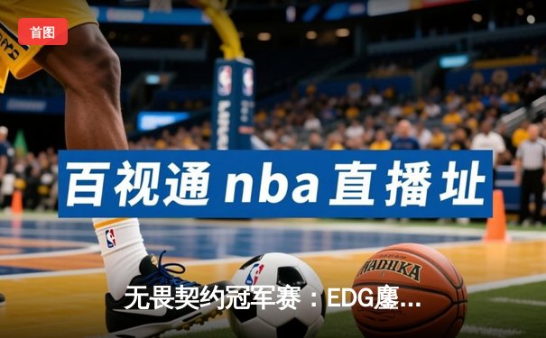 无畏契约冠军赛：EDG鏖战五局力挫GEN，中国电竞创历史首进四强