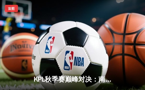 KPL秋季赛巅峰对决：南京Hero久竞让二追三逆转成都AG超玩会，无畏公孙离锁定胜局