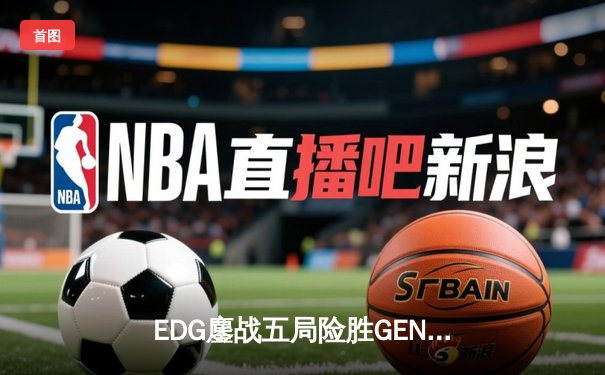 EDG鏖战五局险胜GEN，LPL赛区会师S12全球总决赛