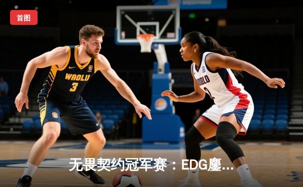 无畏契约冠军赛：EDG鏖战五局力克GEN，中国电竞创历史最佳战绩
