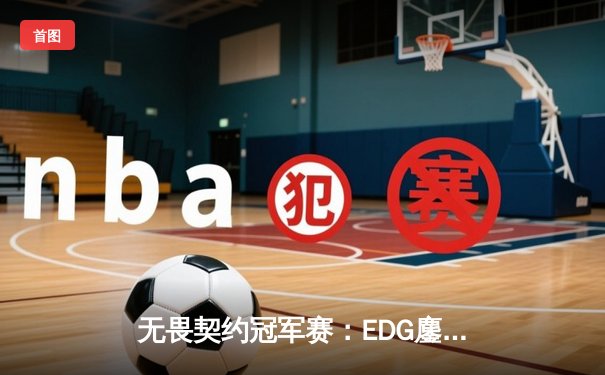 无畏契约冠军赛：EDG鏖战五局惜败PRX，亚洲电竞崛起引全球瞩目