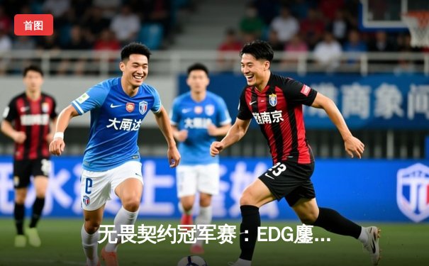 无畏契约冠军赛：EDG鏖战五局力克GEN，亚洲之光闪耀全球总决赛