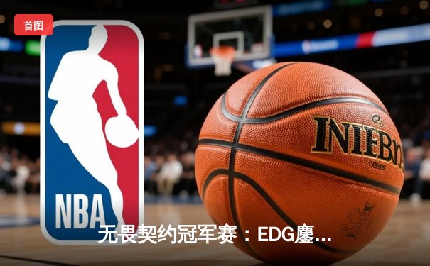 无畏契约冠军赛：EDG鏖战五局力克GEN，亚洲之光闪耀全球总决赛