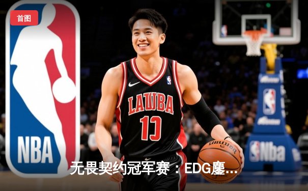无畏契约冠军赛：EDG鏖战五局力克GEN，亚洲之光闪耀全球总决赛