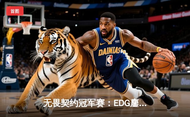 无畏契约冠军赛：EDG鏖战五局力克GEN，亚洲之光闪耀全球总决赛