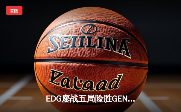 EDG鏖战五局险胜GEN，中国战队首度挺进英雄联盟全球总决赛冠亚决战