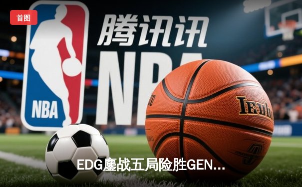 EDG鏖战五局险胜GEN，中国战队首度挺进英雄联盟全球总决赛冠亚决战
