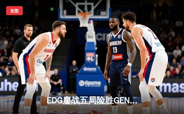 EDG鏖战五局险胜GEN，中国战队首度挺进英雄联盟全球总决赛冠亚决战