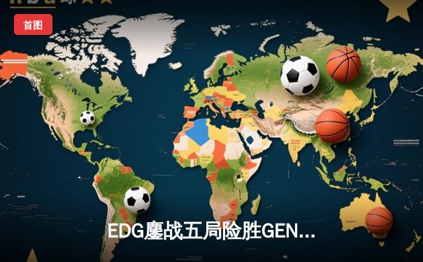 EDG鏖战五局险胜GEN，LPL赛区会师S13全球总决赛