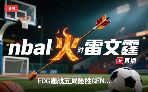 EDG鏖战五局险胜GEN，LPL赛区会师S13全球总决赛