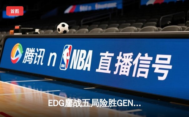 EDG鏖战五局险胜GEN，LPL赛区会师S13全球总决赛