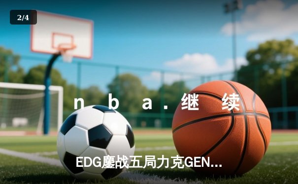 EDG鏖战五局力克GEN，中国战队首进英雄联盟全球总决赛冠亚决战 - 2