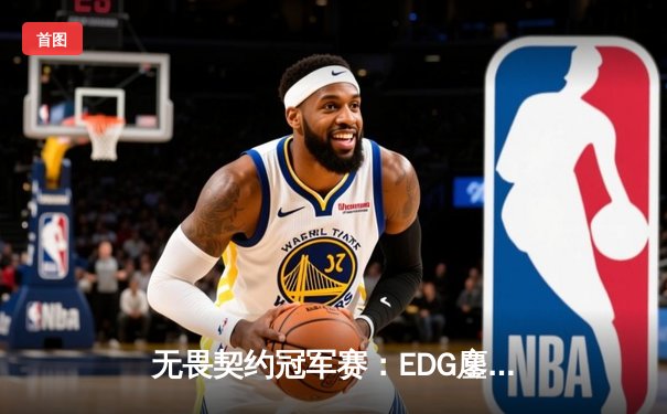 无畏契约冠军赛：EDG鏖战五局力克GEN，中国电竞创历史晋级四强
