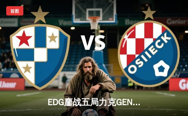 EDG鏖战五局力克GEN，中国战队首进英雄联盟全球总决赛冠亚决战